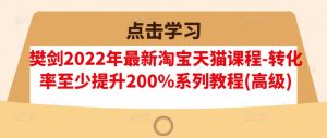 樊剑2022年最新淘宝天猫课程-转化率至少提升200%系列教程(高级)-副业吧