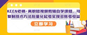 KEEN老师·离职短视频剪辑自学课程,可复制技术方法批量化起号实现多账号收益-副业吧