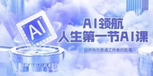(5567期)AI-领航-人生第一节-AI课,30位AI领域极客 汇集1000小时Al心得(保姆级…-副业吧