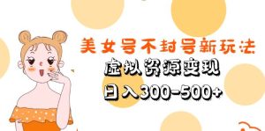 (5589期)美女号不封号新玩法,虚拟资源变现,日入300-500+-副业吧