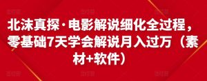 北沫真探·电影解说细化全过程，零基础7天学会电影解说月入过万（教程+素材+软件）-副业吧