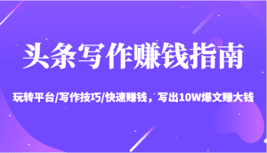 头条写作赚钱指南：玩转平台/写作技巧/快速赚钱，写出10W爆文赚大钱【送资料包】-副业吧