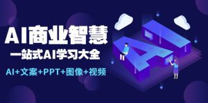 （5680期）AI商业智慧：一站式AI学习大全【AI+文案+PPT+图像+视频】-副业吧