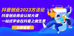 （5681期）抖音创业2023方法论：抖音创业商业认知大课，一站式学会在抖音上做生意-副业吧