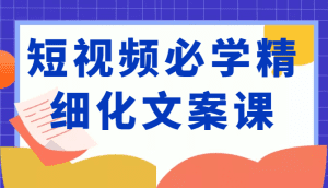 短视频必学精细化文案课，提升你的内容创作能力、升级迭代能力和变现力（价值333元）-副业吧
