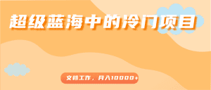 超级蓝海中的冷门项目，文档工作，好玩又赚钱，月入10000+-副业吧