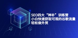 SEO四大“神补”训练营，小白快速获取可观的谷歌流量，轻松做外贸-副业吧