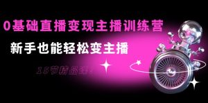 0基础直播变现主播训练营：新手也能轻松变主播，15节精品课-副业吧