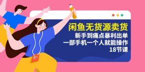 （5696期）闲鱼无货源卖货：新手到痛点暴利出单，一部手机一个人就能操作（18节课）-副业吧