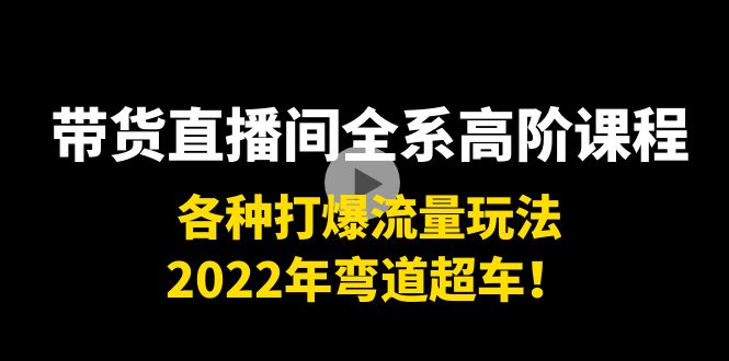 带货直播间全系高阶课程：各种打爆流量玩法，2022年弯道超车！-副业吧