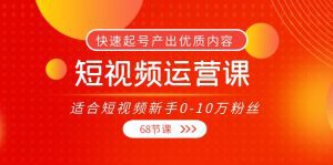 短视频运营课，适合短视频新手0-10万粉丝，快速起号产出优质内容（无水印）-副业吧