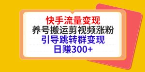 快手流量变现，养号搬运剪视频涨粉，引导跳转群变现日赚300+-副业吧