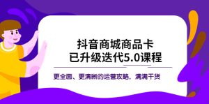 (5806期)抖音商城商品卡·已升级迭代5.0课程:更全面、更清晰的运营攻略,满满干货-副业吧