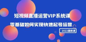 2022短视频直播运营VIP系统课：零基础如何实现快速起号运营（价值2999元）-副业吧