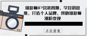 （5830期）摄影师IP营第4期，学营销思维，打造个人品牌，帮助摄影师涨粉变现-副业吧