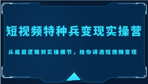 短视频特种兵变现实操营，从底层逻辑到实操细节，给你讲透短视频变现（价值2499元）-副业吧
