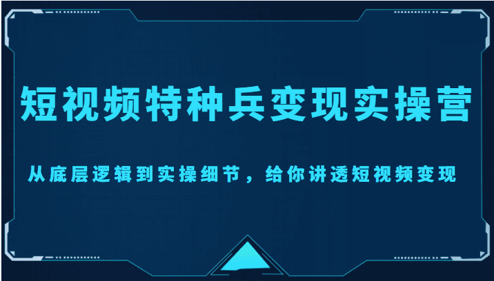 短视频特种兵变现实操营，从底层逻辑到实操细节，给你讲透短视频变现（价值2499元）