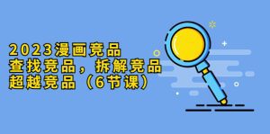 （5842期）2023漫画竞品，查找竞品，拆解竞品，超越竞品（6节课）-副业吧