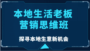 本地生活老板营销思维班，探寻本地生意新机会（餐饮|酒旅服务|美业|生活娱乐）-副业吧