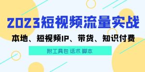 (5883期)2023短视频流量实战 本地、短视频IP、带货、知识付费(附工具包 话术 脚本)-副业吧