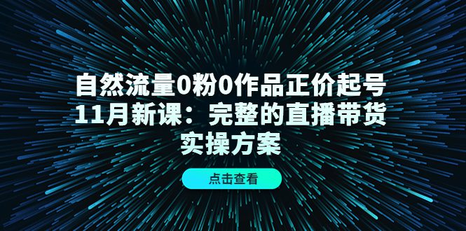 自然流量0粉0作品正价起号11月新课：完整的直播带货实操方案-副业吧