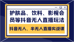 抖音无人、半无人直播实战课，护肤品、饮料、影视会员等抖音无人直播玩法-副业吧