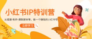 小红书IP特训营：从搭建-制作-爆款脚本等等，做一个赚钱的小红书号-副业吧