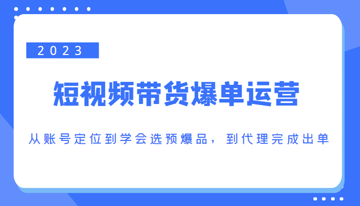 2023短视频带货爆单运营，从账号定位到学会选预爆品，到代理完成出单（价值1250元）-副业吧