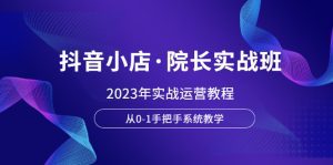 （6031期）抖音小店·院长实战班，2023年实战运营教程，从0-1手把手系统教学-副业吧