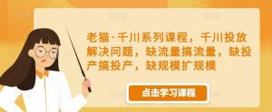 老猫·千川系列课程，千川投放解决问题，缺流量搞流量，缺投产搞投产，缺规模扩规模-副业吧