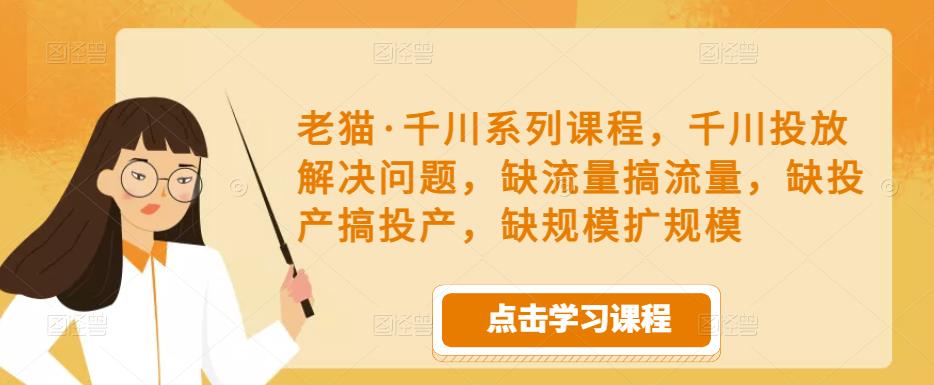老猫·千川系列课程，千川投放解决问题，缺流量搞流量，缺投产搞投产，缺规模扩规模-副业吧