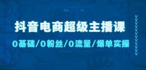 抖音电商超级主播课:0基础、0粉丝、0流量、爆单实操!-副业吧