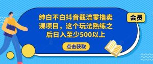 绅白不白抖音截流零撸卖课项目，这个玩法熟练之后日入至少500以上-副业吧