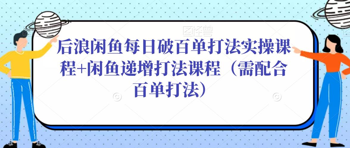 后浪闲鱼每日破百单打法实操课程+闲鱼递增打法课程（需配合百单打法）-副业吧