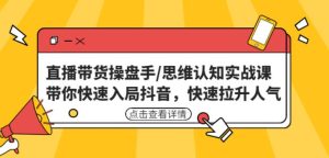 直播带货操盘手/思维认知实战课：带你快速入局抖音，快速拉升人气！-副业吧