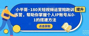 小平哥·180天短视频运营陪跑训练营，帮助你掌握个人IP账号从0-1的搭建方法-副业吧