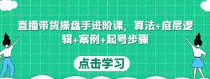 直播带货操盘手进阶课，算法+底层逻辑+案例+起号步骤-副业吧