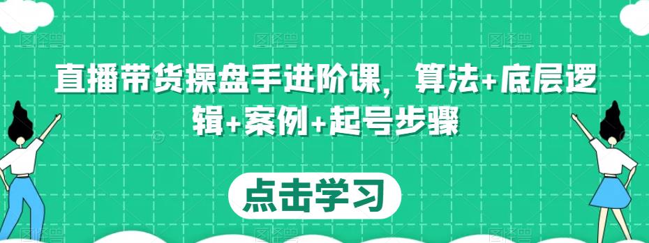 直播带货操盘手进阶课，算法+底层逻辑+案例+起号步骤-副业吧