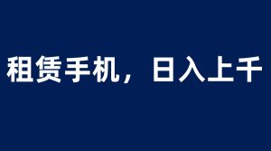 （6116期）租赁手机蓝海项目，轻松到日入上千，小白0成本直接上手-副业吧