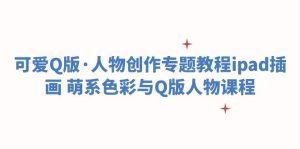 （6129期）可爱Q版·人物创作专题教程ipad插画 萌系色彩与Q版人物课程-副业吧