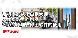 （6130期）手机摄影从小白到大师，人像摄影里的构图，色彩的原理，修图软件的使用-副业吧