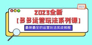 (6139期)2023全新【多多运营玩法系列课】,最新最全的运营玩法,50节实战教程-副业吧