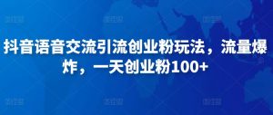 抖音语音交流引流创业粉玩法，流量爆炸，一天创业粉100+-副业吧