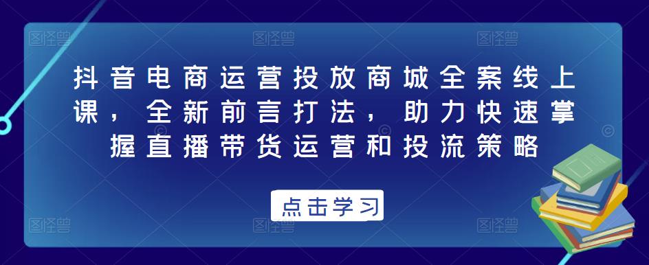 抖音电商运营投放商城全案线上课，全新前言打法，助力快速掌握直播带货运营和投流策略-副业吧