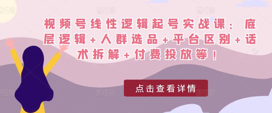 视频号线性逻辑起号实战课：底层逻辑+人群选品+平台区别+话术拆解+付费投放等！-副业吧