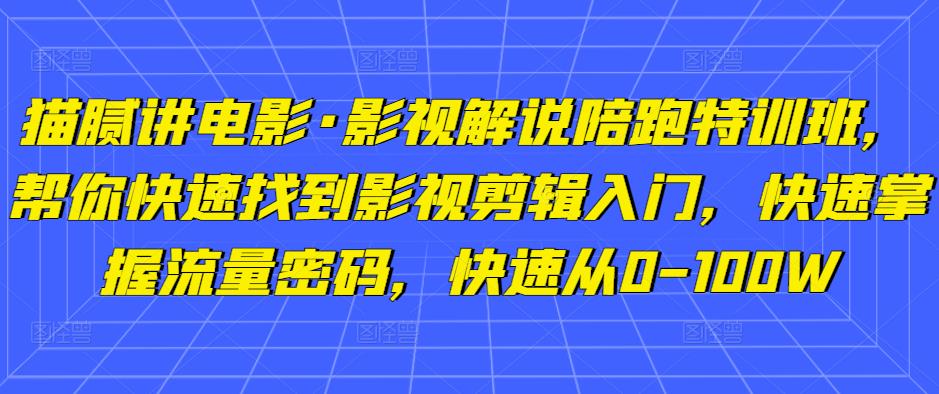 猫腻讲电影·影视解说陪跑特训班，帮你快速找到影视剪辑入门，快速掌握流量密码，快速从0-100W-副业吧