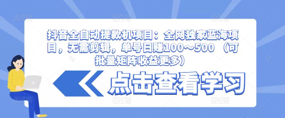 抖音全自动提款机项目：全网独家蓝海项目，无需剪辑，单号日赚100～500 （可批量矩阵收益更多）-副业吧