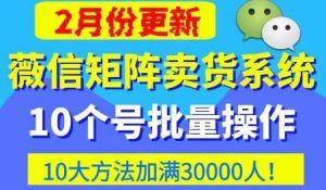 微信矩阵卖货系统，多线程批量养10个微信号，10种加粉落地方法，快速加满3W人卖货！-副业吧