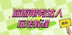 （6238期）旅游带券达人玩法教程：0粉开通达人团购，旅游达人0粉可变现（7节课）-副业吧