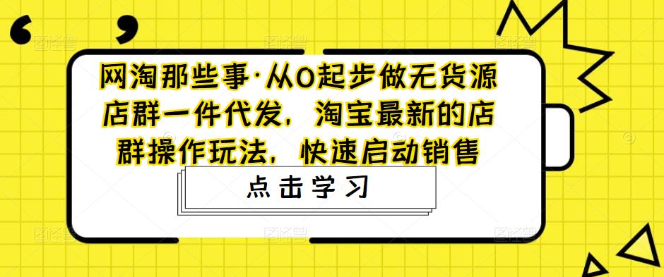网淘那些事·从0起步做无货源店群一件代发，淘宝最新的店群操作玩法，快速启动销售-副业吧